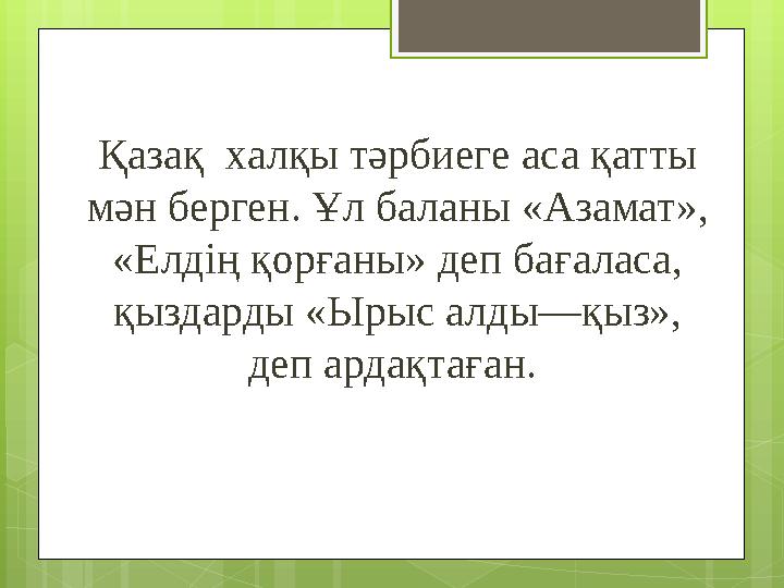 Қазақ халқы тәрбиеге аса қатты мән берген. Ұл баланы «Азамат», «Елдің қорғаны» деп бағаласа, қыздарды «Ырыс алды—қыз», деп