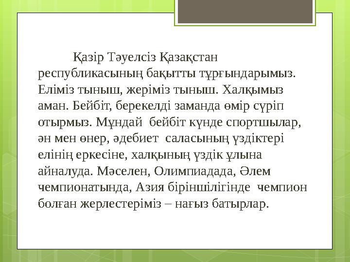 Қазір Тәуелсіз Қазақстан республикасының бақытты тұрғындарымыз. Еліміз тыныш, жеріміз тыныш. Халқымыз аман. Бейбіт, берекелд