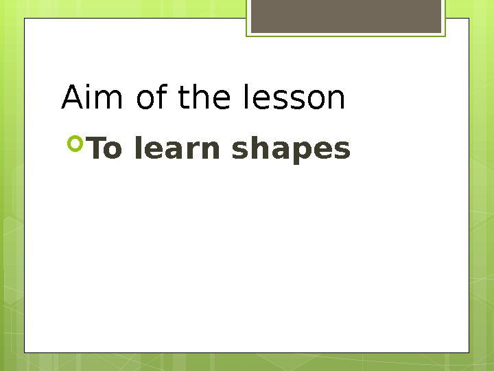 Aim of the lesson  To learn shapes