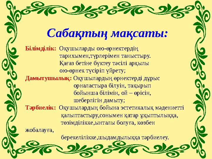 Сабақтың мақсаты: Білімділік: Оқушыларды ою-өрнектердің тарихымен,түрлерімен таныстыру