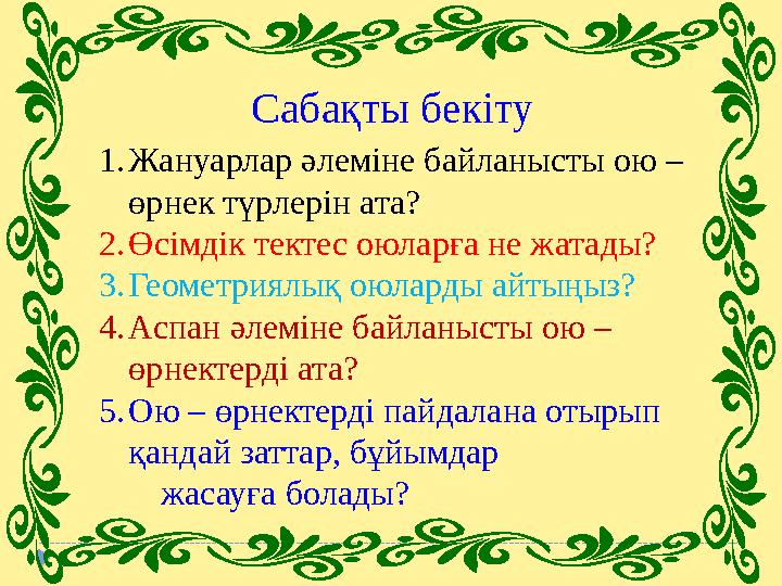 Сабақты бекіту 1. Жануарлар әлеміне байланысты ою – өрнек түрлерін ата? 2. Өсімдік тектес оюларға не жатады? 3. Геометриялық ою