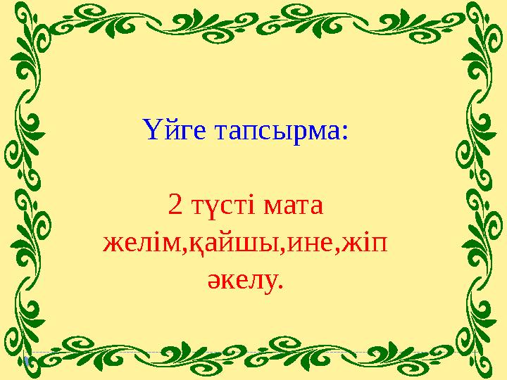 Үйге тапсырма: 2 түсті мата желім,қайшы,ине,жіп әкелу.