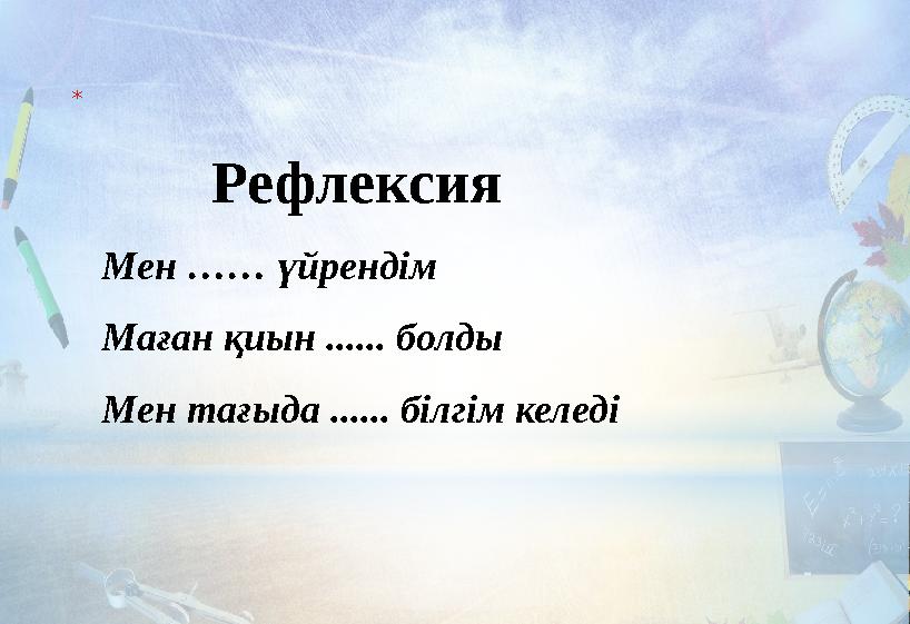 * Рефлексия Мен …… ү йрендім Маған қиын ...... болды Мен тағыда ...... білгім келеді