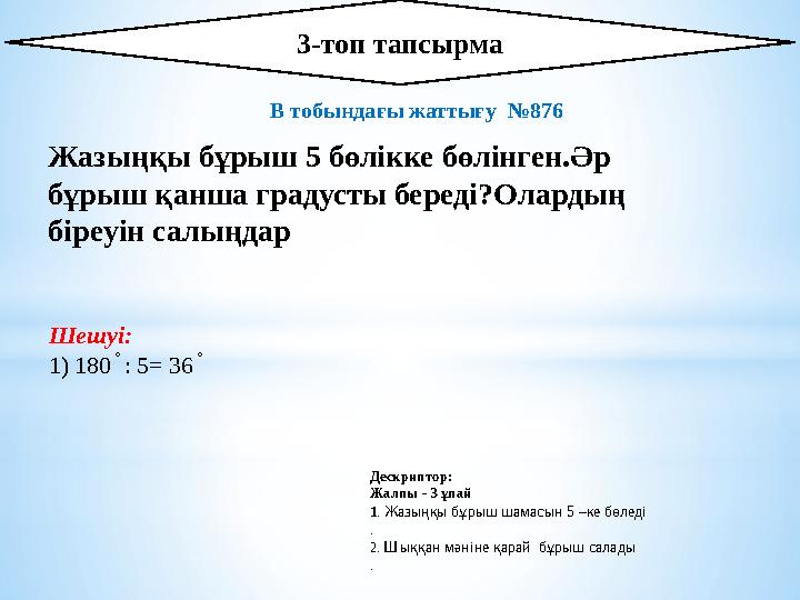 3-топ тапсырма Дескриптор: Жалпы - 3 ұпай 1 . Жазыңқы бұрыш шамасын 5 –ке бөледі . 2. Шыққан мәніне қ