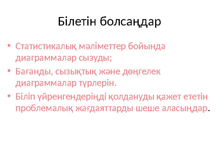 Білетін болсаңдар • Статистикалық мәліметтер бойында диаграммалар сызуды; • Бағанды, сызықтық және дөңгелек диаграммалар түрле