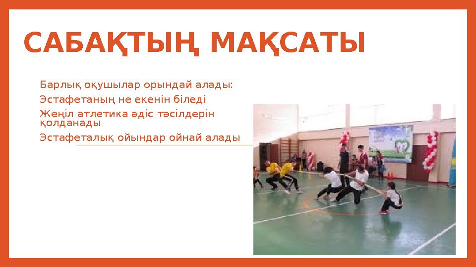 САБА ҚТЫҢ МАҚСАТЫ Барлық оқушылар орындай алады: Эстафетаның не екенін біледі Жеңіл атлетика әдіс тәсілдерін қолданады Эстафета