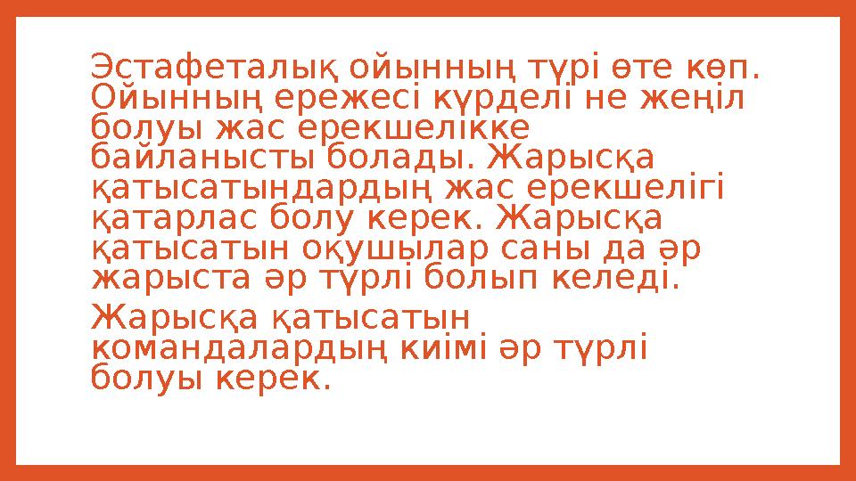 . Эстафеталық ойынның түрі өте көп. Ойынның ережесі күрделі не жеңіл болуы жас ерекшелікке байланысты болады. Жарысқа қатыс