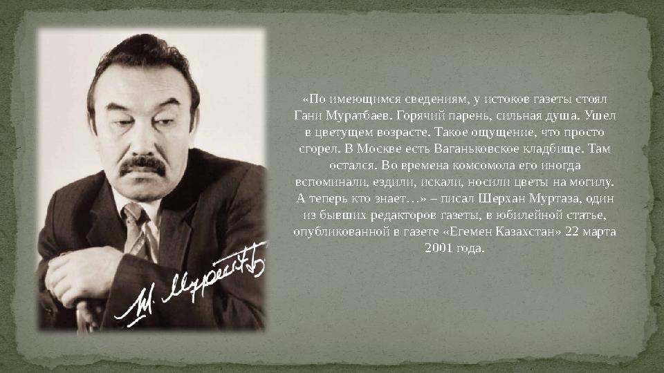 «По имеющимся сведениям, у истоков газеты стоял Гани Муратбаев. Горячий парень, сильная душа. Ушел в цветущем возрасте. Такое