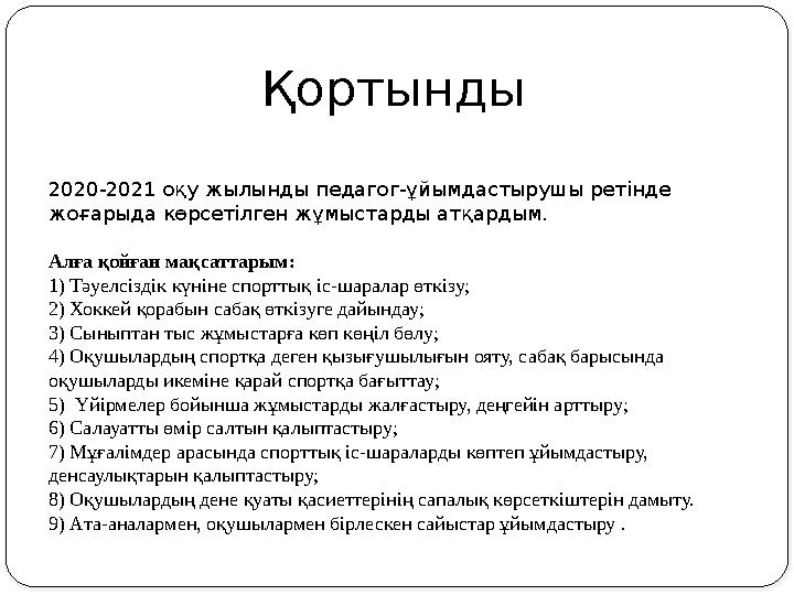 Қортынды 2020-2021 оқу жылынды педагог-ұйымдастырушы ретінде жоғарыда көрсетілген жұмыстарды атқардым. Алға қойған мақсаттарым: