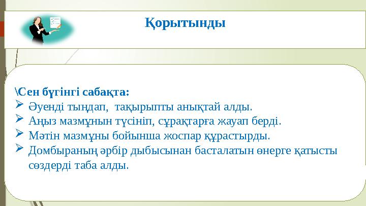 Қорытынды \Сен бүгінгі сабақта:  Әуенді тыңдап, тақырыпты анықтай алды.  Аңыз мазмұнын түсініп, сұрақтарға жауап берді.  Мәт