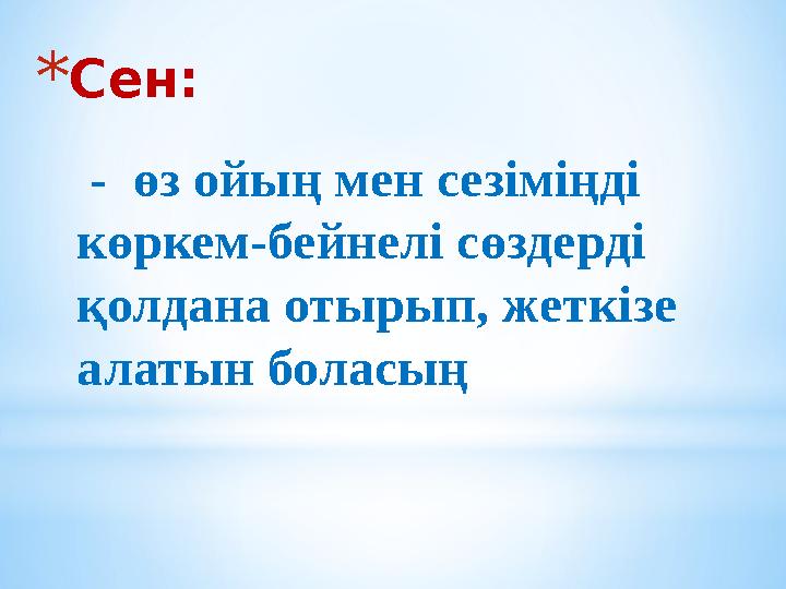 * Сен: - өз ойың мен сезіміңді көркем-бейнелі сөздерді қолдана отырып, жеткізе алатын боласың