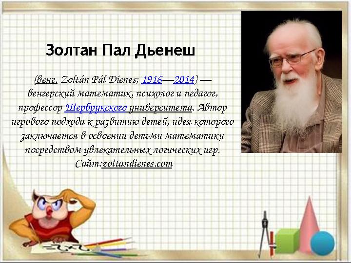 Золтан Пал Дьенеш ( венг. Zoltán Pál Dienes ; 1916 — 2014 ) — венгерский математик, психолог и педагог, профессор Шербру