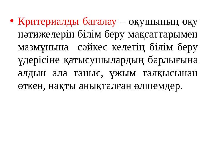 • Критериалды бағалау – оқушының оқу нәтижелерін білім беру мақсаттарымен мазмұнына сәйкес келетің білім беру үдері