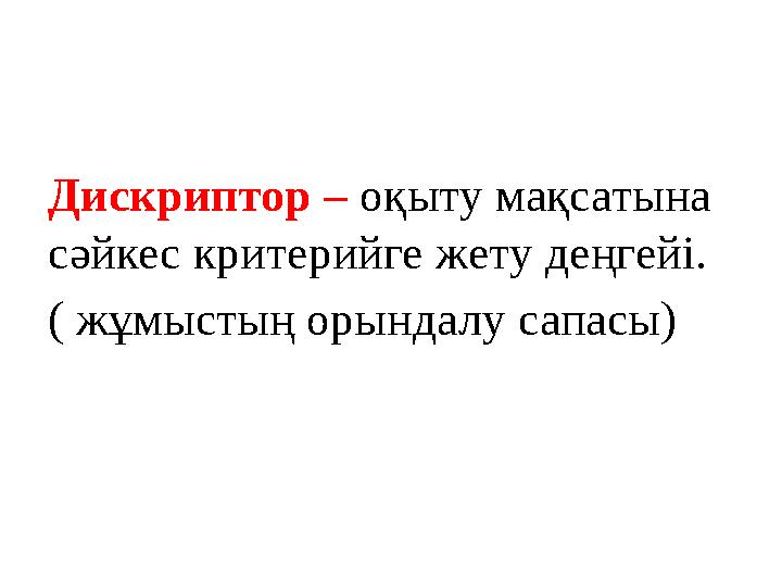 Дискриптор – оқыту мақсатына сәйкес критерийге жету деңгейі. ( жұмыстың орындалу сапасы)