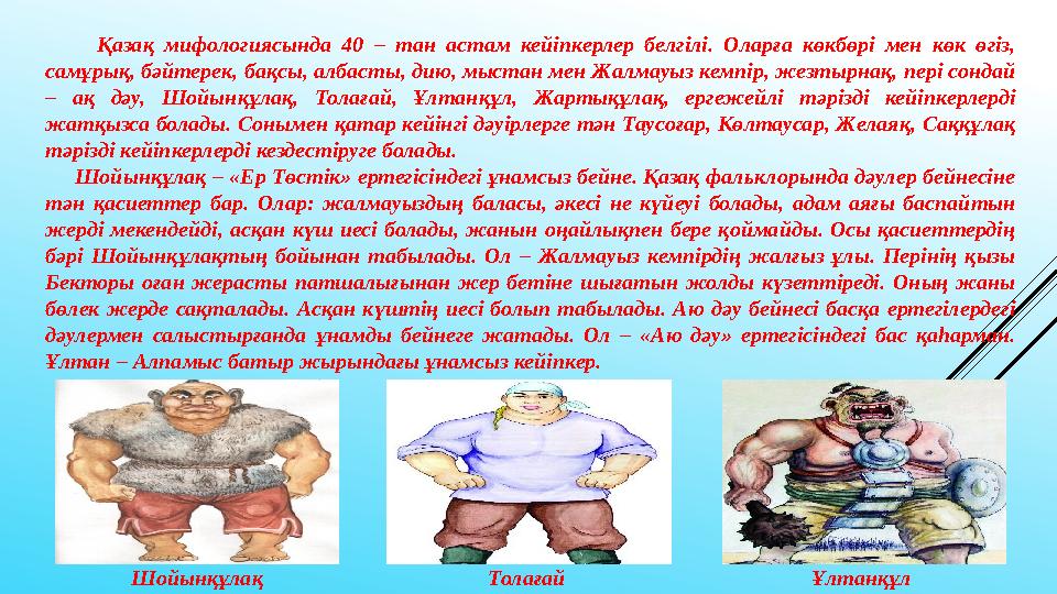 Қазақ мифологиясында 40 – тан астам кейіпкерлер белгілі. Оларға көкбөрі мен көк өгіз, самұрық, бәйтерек,