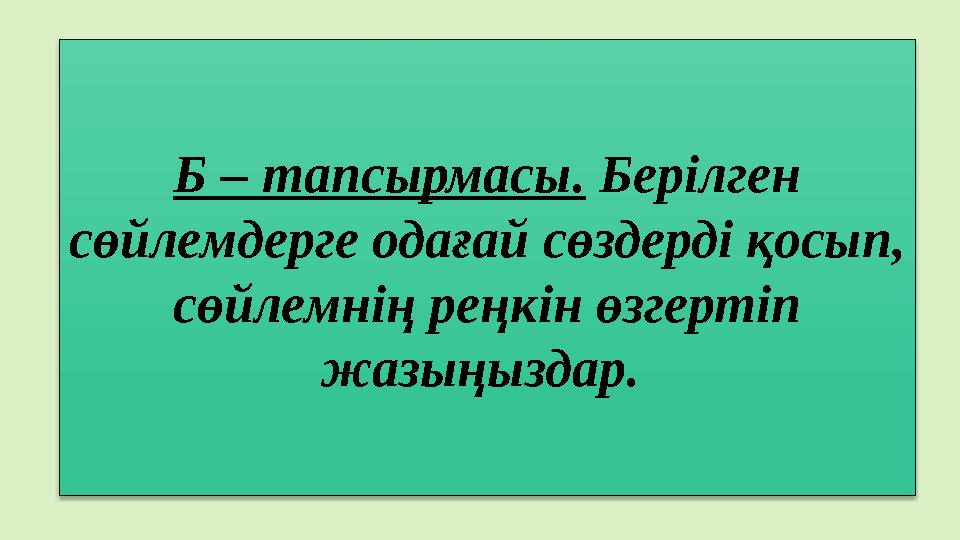 Б – тапсырмасы. Берілген сөйлемдерге одағай сөздерді қосып, сөйлемнің реңкін өзгертіп жазыңыздар.