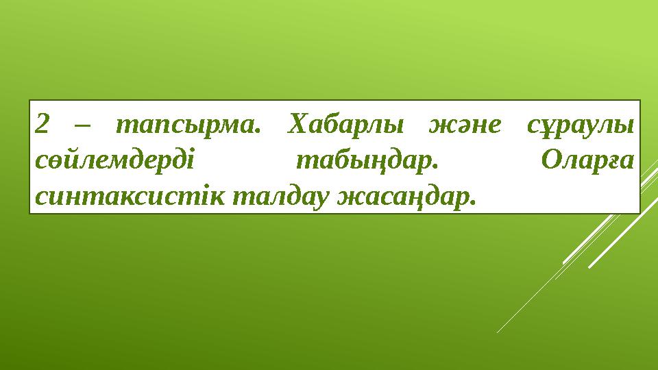 2 – тапсырма. Хабарлы және сұраулы сөйлемдерді табыңдар. Оларға синтаксистік талдау жасаңдар.