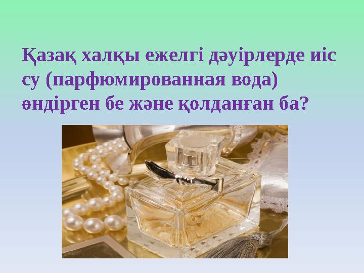 Қазақ халқы ежелгі дәуірлерде иіс су (парфюмированная вода) өндірген бе және қолданған ба?