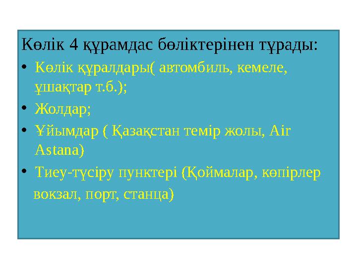 Көлік 4 құрамдас бөліктерінен тұрады: • Көлік құралдары( автомбиль, кемеле, ұшақтар т.б.); • Жолдар; • Ұйымдар ( Қазақстан темі