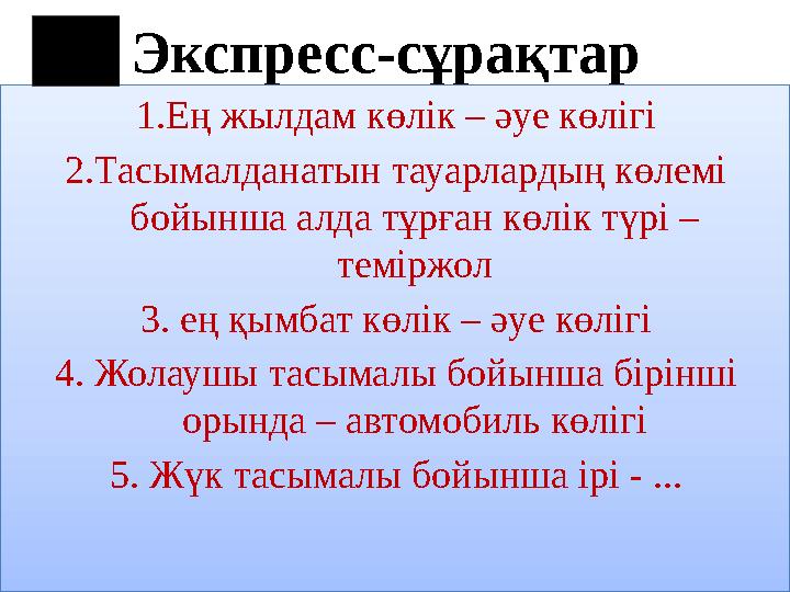 Экспресс-сұрақтар 1.Ең жылдам көлік – әуе көлігі 2.Тасымалданатын тауарлардың көлемі бойынша алда тұрған көлік түрі – теміржол