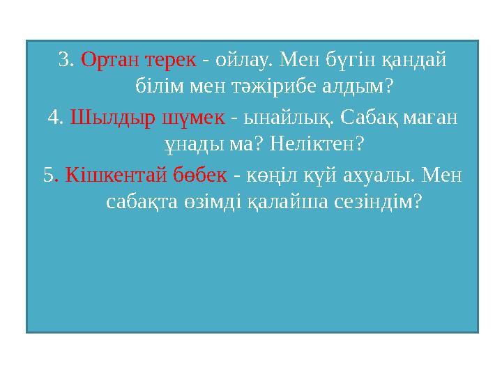 3. Ортан терек - ойлау. Мен бүгін қандай білім мен тәжірибе алдым? 4. Шылдыр шүмек - ынайлық. Сабақ маған ұнады ма? Нелікт