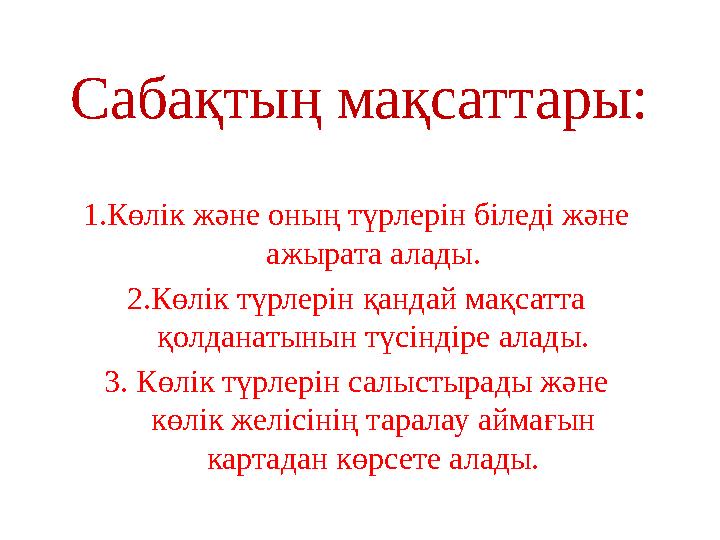 Сабақтың мақсаттары: 1.Көлік және оның түрлерін біледі және ажырата алады. 2.Көлік түрлерін қандай мақсатта қолданатынын түсін