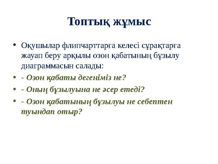 Топтық жұмыс • Оқушылар флипчарттарға келесі сұрақтарға жауап беру арқылы озон қабатының бұзылу диаграммасын салады: • - Озон