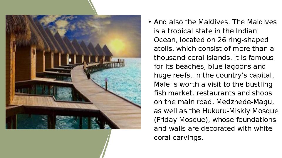 • And also the Maldives. The Maldives is a tropical state in the Indian Ocean, located on 26 ring-shaped atolls, which consis