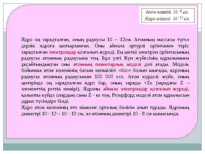 Ядро оң зарядталған, оның радиусы 10 – 13см. Атомның массасы түгел дерлік ядроға шоғырланған. Оны айнала әртүрлі