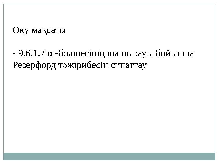 Оқу мақсаты - 9.6.1.7 α - бөлшегінің шашырауы бойынша Резерфорд тәжірибесін сипаттау