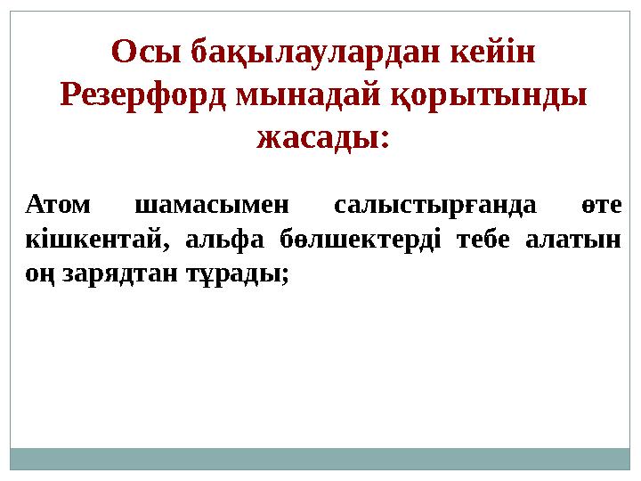 Осы бақылаулардан кейін Резерфорд мынадай қорытынды жасады: Атом шамасымен салыстырғанда өте кішкентай, альфа бөлшектерд
