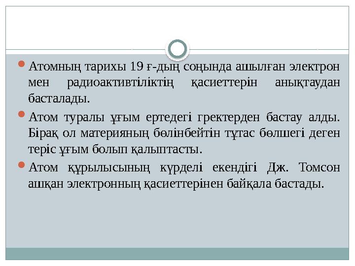 Атом ны ң тарихы 19 ғ-дың соңында ашылған электрон мен радиоактивтіліктің қасиеттерін анықтаудан басталады.  Атом тура