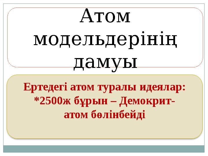 Атом модельдерінің дамуы Ертедегі атом туралы идеялар: *2500ж бұрын – Демокрит- атом бөлінбейді