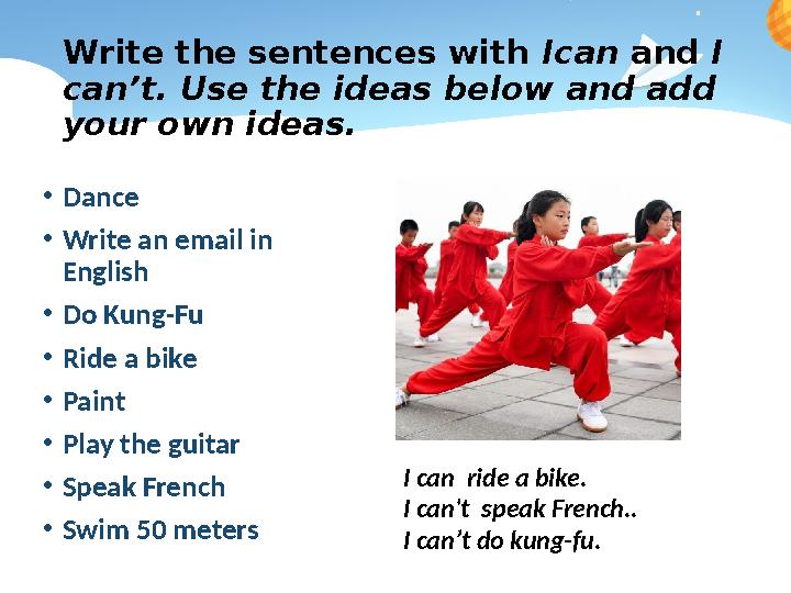 Write the sentences with I can and I can ’ t. Use the ideas below and add your own ideas. • Dance • Write an email in Engl
