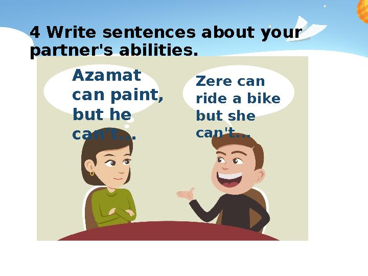 4 Write sentences about your partner's abilities. Zere can ride a bike but she can't...Azamat can paint, but he can’t...