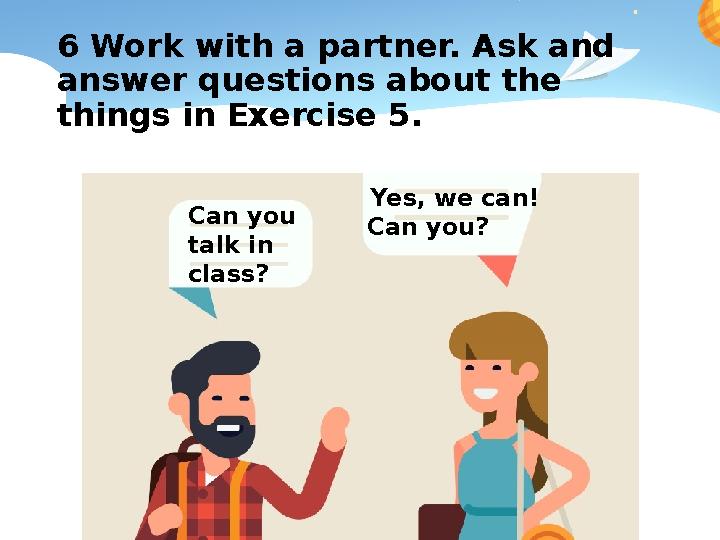 6 Work with a partner. Ask and answer questions about the things in Exercise 5. Can you talk in class? Yes, we can! Can y