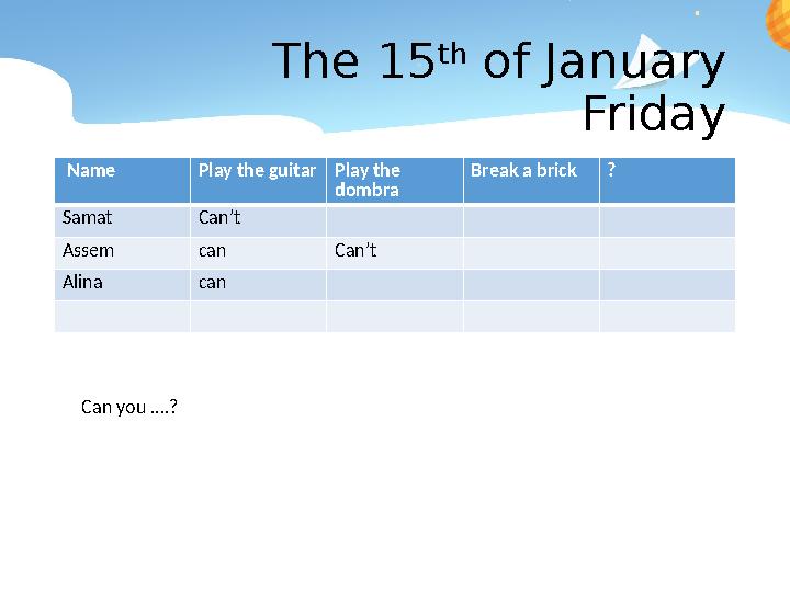 The 15 th of January Friday Name Play the guitar Play the dombra Break a brick ? Samat Can’t Assem can Can’t Alina can Can y