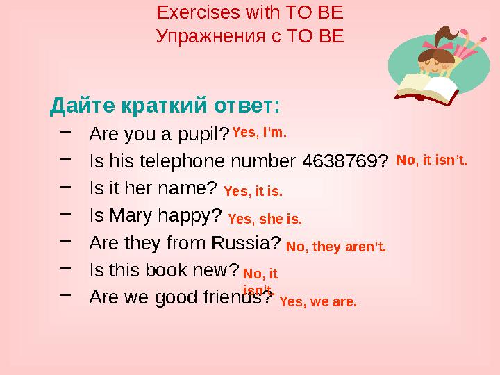 Дайте краткий ответ: – Are you a pupil? – Is his telephone number 4638769? – Is it her name? – Is Mary happy? – Are they from Ru