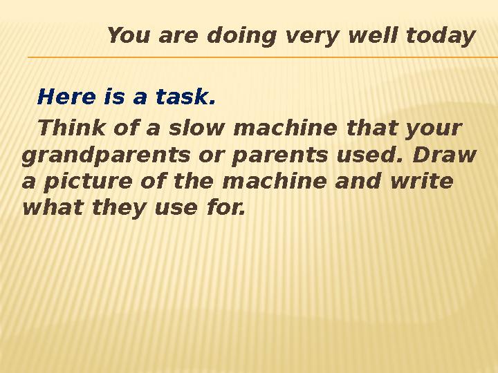 You are doing very well today Here is a task. Think of a slow machine that your grandparents or parents used