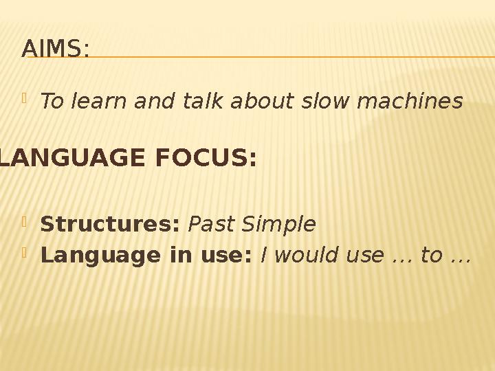 AIMS:  To learn and talk about slow machines  Structures: Past Simple  Language in use: I would use … to … LANGUAGE FOCUS: