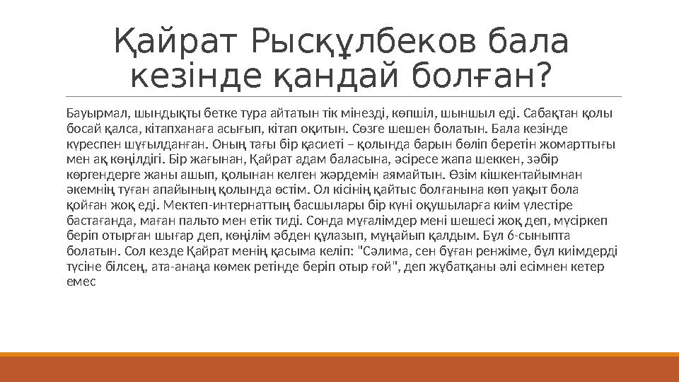 Қайрат Рысқұлбеков бала кезінде қандай болған? Бауырмал, шындықты бетке тура айтатын тік мінезді, көпшіл, шыншыл еді. Сабақта