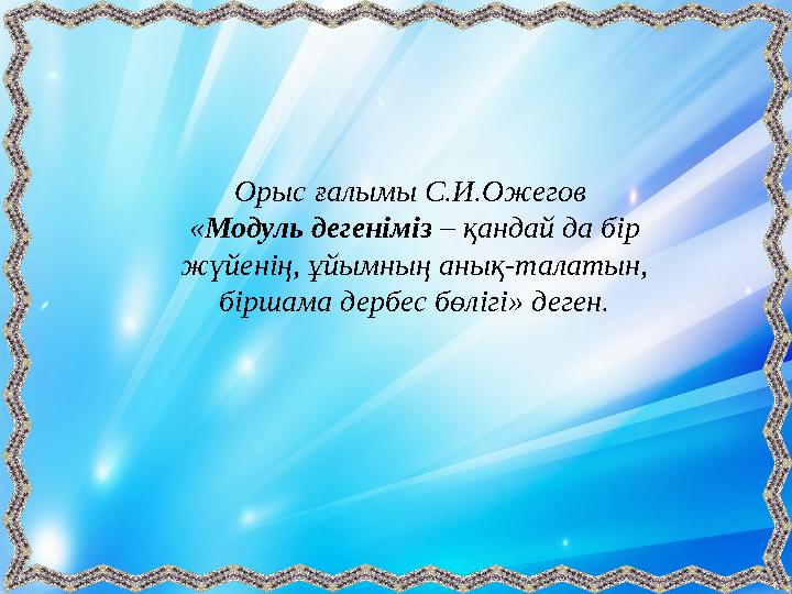 Орыс ғалымы С.И.Ожегов « Модуль дегеніміз – қандай да бір жүйенің, ұйымның анық-талатын, біршама дербес бөлігі» деген.