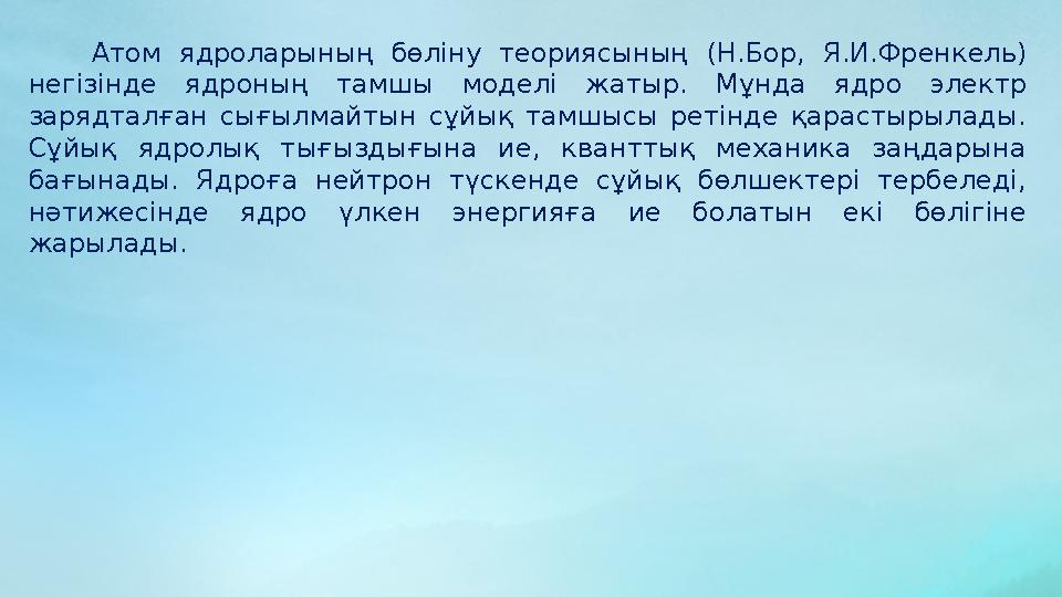 Атом ядроларының бөліну теориясының (Н.Бор, Я.И.Френкель) негізінде ядроның тамшы моделі жатыр. Мұнда ядро электр