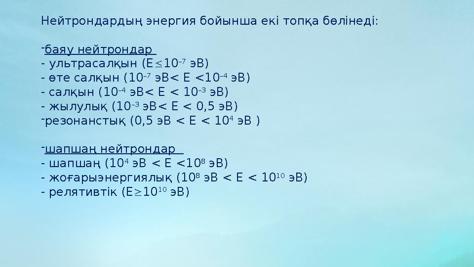 Нейтрондардың энергия бойынша екі топқа бөлінеді: - баяу нейтрондар - ультрасалқын ( E  10 –7 эВ) - өте салқын ( 10 –7 э