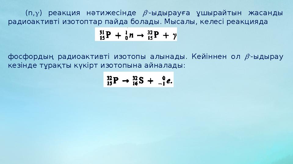 ( n,  ) реакция нәтижесінде  – -ыдырауға ұшырайтын жасанды радиоактивті изотоптар пайда болады. Мысалы, келесі реакцияда