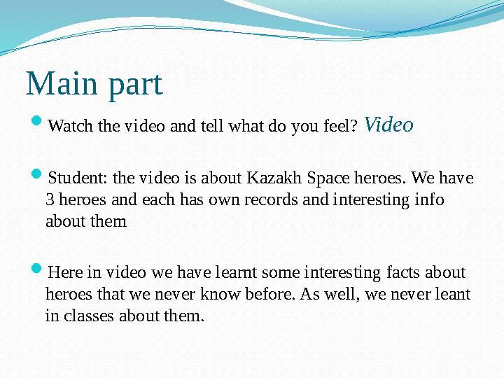 Main part  Watch the video and tell what do you feel? Video  Student: the video is about Kazakh Space heroes. We have 3 he