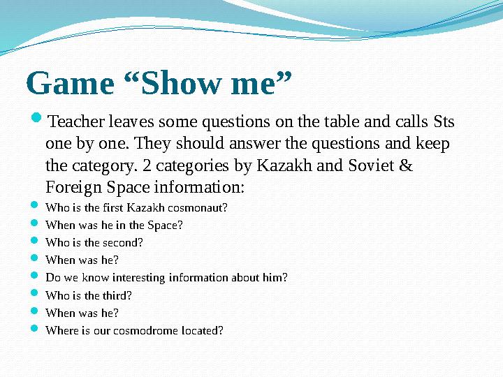 Game “Show me”  Teacher leaves some questions on the table and calls Sts one by one. They should answer the questions and keep
