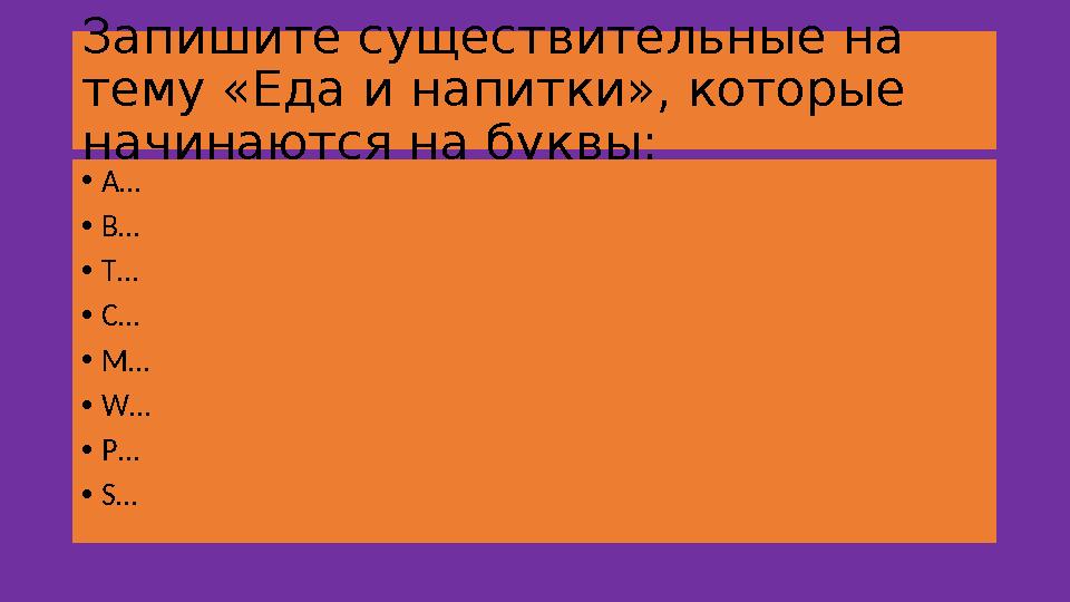 Запишите существительные на тему «Еда и напитки», которые начинаются на буквы: • A … • B … • T … • C … • M … • W … • P … • S …