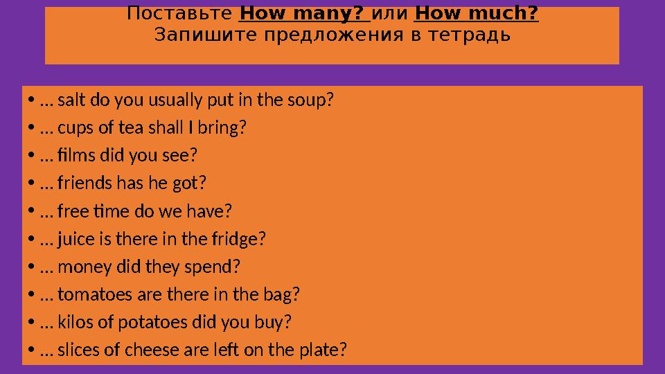 Поставьте How many? или How much? Запишите предложения в тетрадь • … salt do you usually put in the soup? • … cups of tea s