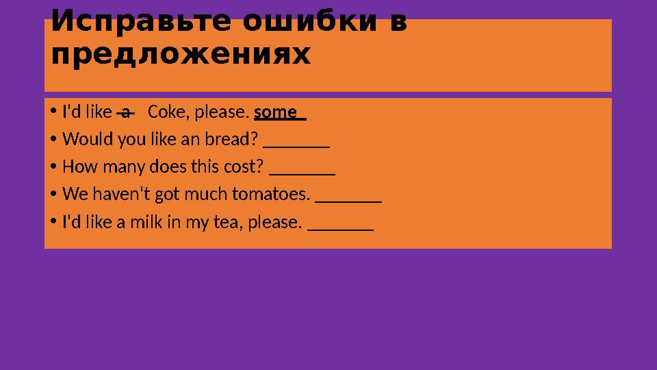 Исправьте ошибки в предложениях • I'd like a Coke, please. some _ • Would you like an bread? _______ • How many doe